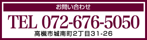 お問合わせ　TEL:072-676-5050　高槻市城南町2丁目31-26